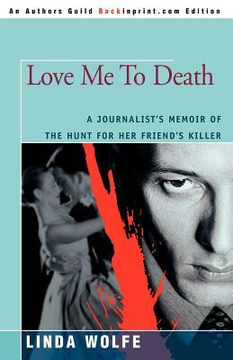 Love Me to Death: A Journalist's Memoir of the Hunt for Her Friend's Killer by Linda Wolfe