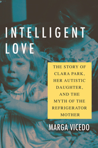 Intelligent Love: The Story of Clara Park, Her Autistic Daughter, and the Myth of the Refrigerator Mother by Marga Vicedo