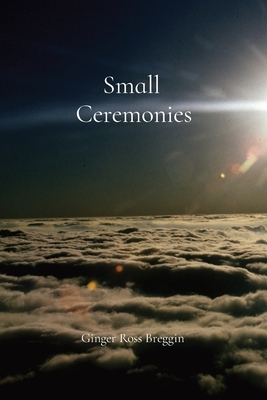 Small Ceremonies: A short story about the small lives and moments we too often overlook by Ginger R. Breggin