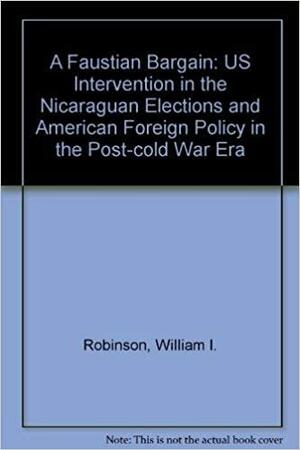 A Faustian Bargain: U.s. Intervention In The Nicaraguan Elections And American Foreign Policy In The Post-cold War Era by William I. Robinson