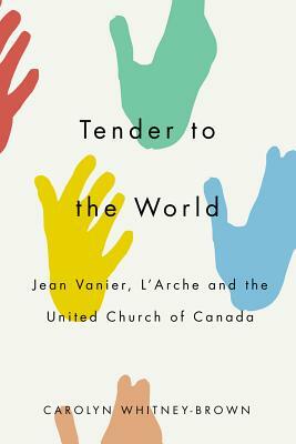 Tender to the World: Jean Vanier, l'Arche, and the United Church of Canada by Carolyn Whitney-Brown
