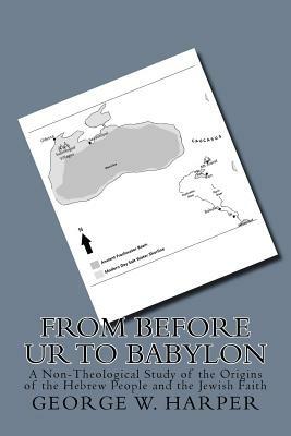 From Before UR To Babylon: A Non-Theological Study of the Origins of the Hebrew People and the Jewish Faith by George W. Harper