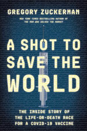 A Shot to Save the World: The Inside Story of the Life-or-Death Race for a COVID-19 Vaccine by Gregory Zuckerman, Gregory Zuckerman