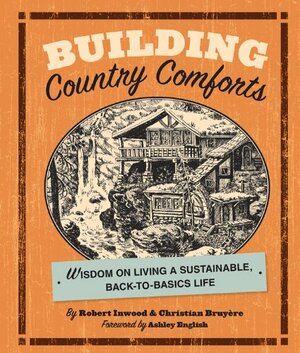 Building Country Comforts: Wisdom on Living a Sustainable, Back-to-Basics Life by Robert Inwood, Christian Bruyere, Ashley English