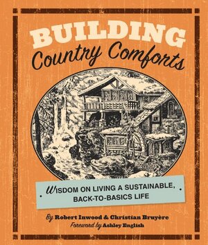 Building Country Comforts: Wisdom on Living a Sustainable, Back-to-Basics Life by Robert Inwood, Ashley English, Christian Bruyere