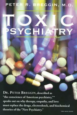 Toxic Psychiatry: Why Therapy, Empathy and Love Must Replace the Drugs, Electroshock, and Biochemical Theories of the New Psychiatry by Peter R. Breggin