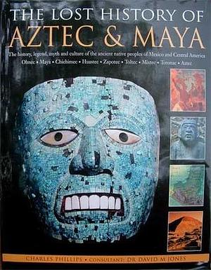 The Lost History of Aztec & Maya: The History, Legend, Myth and Culture of the Ancient Native Peoples of Mexico and Central America by David M. Jones, Charles Phillips, Charles Phillips