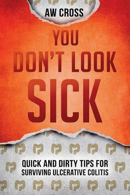 You Don't Look Sick: Quick and Dirty Tips for Surviving Ulcerative Colitis by Aw Cross