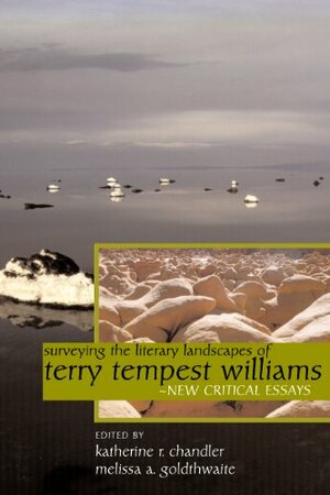 Surveying the Literary Landscapes of Terry Tempest Williams by Katherine R. Chandler, Melissa A. Goldthwaite