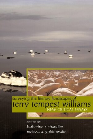 Surveying the Literary Landscapes of Terry Tempest Williams by Melissa A. Goldthwaite, Katherine R. Chandler