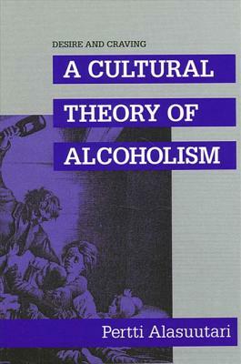 Desire and Craving: A Cultural Theory of Alcoholism by Pertti Alasuutari