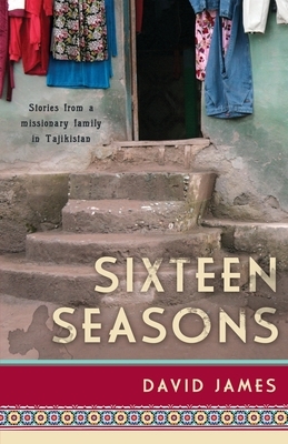 Sixteen Seasons: Stories From a Missionary Family in Tajikistan by David James