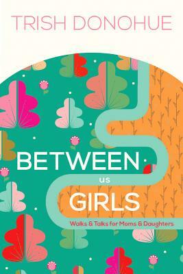 Between Us Girls: Walks and Talks for Moms and Daughters by Trish Donohue