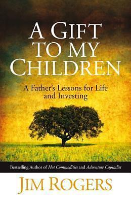 A Gift to My Children - a Father's Lessons for Life and Investing May 08, 2009 Rogers, Jim by Jim Rogers, Jim Rogers