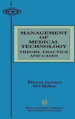 Management of Medical Technology: Theory, Practice and Cases by Eliezer Geisler, Ori Heller