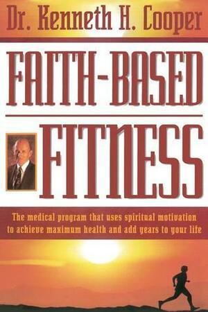 Faith-Based Fitness: The Medical Program That Uses Spiritual Motivation to Achieve Maximum Health and Add Years to Your Life by Kenneth H. Cooper