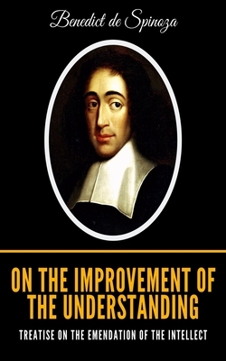On the Improvement of the Understanding: Treatise on the Emendation of the Intellect by Baruch Spinoza