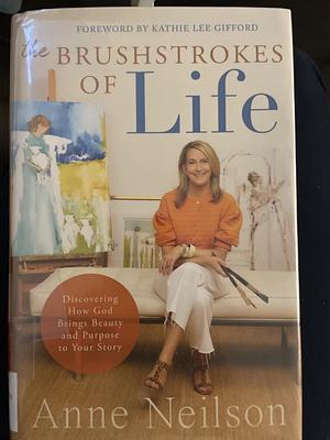 The Brushstrokes of Life: Discovering How God Brings Beauty and Purpose to Your Story by Anne Neilson