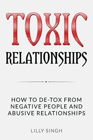 Toxic Relationships: How to DE-TOX From Negative People and Abusive Relationships by Lilly Singh