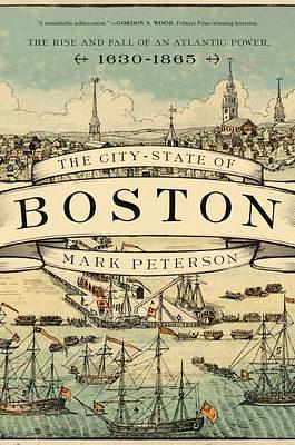 The City-State of Boston: The Rise and Fall of an Atlantic Power, 1630–1865 by Mark Peterson, Mark Peterson