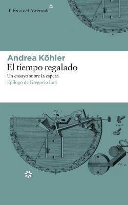 El Tiempo Regalado: Un Ensayo Sobre La Espera by Andrea Kohler