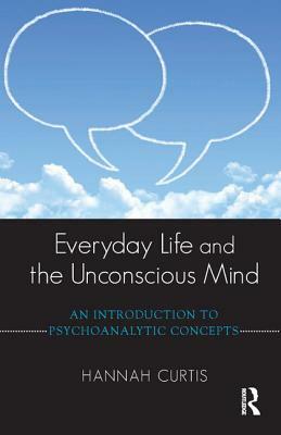 Everyday Life and the Unconscious Mind: An Introduction to Psychoanalytic Concepts by Hannah Curtis