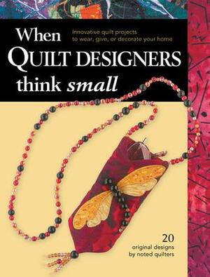 When Quilt Designers Think Small: Innovative Quilt Projects to Wear, Give, or Decorate Your Home by Creative Publishing International