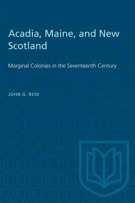 Acadia, Maine, and New Scotland: Marginal Colonies in the Seventeenth Century by John G. Reid