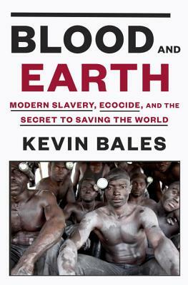 Blood and Earth: Modern Slavery, Ecocide, and the Secret to Saving the World by Kevin Bales
