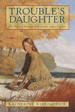 Trouble's Daughter: The Story of Susanna Hutchinson, Indian Captive by Katherine Kirkpatrick