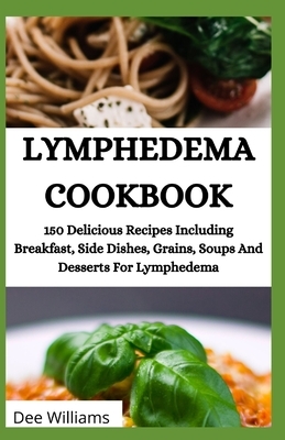 Lymphedema Cookbook: 150 Delicious Recipes Including Breakfast, Side Dishes, Grains, Soups And Desserts For Lymphedema by Dee Williams