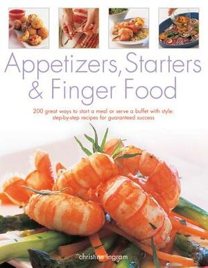 Appetizers, Starters & Finger Food: 200 Great Ways to Start a Meal or Serve a Buffet with Style: Step-By-Step Recipes for Guaranteed Recipes by Christine Ingram