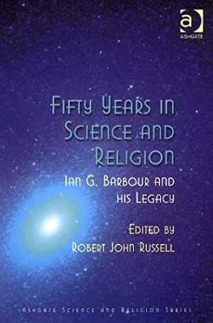 Fifty Years In Science And Religion: Ian G. Barbour And His Legacy by Ian G. Barbour