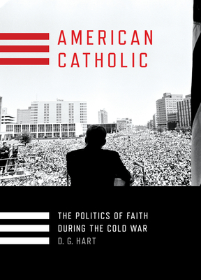 American Catholic: The Politics of Faith During the Cold War by D. G. Hart