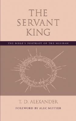 The Servant King: The Bible's portrait of the Messiah by T. D. Alexander