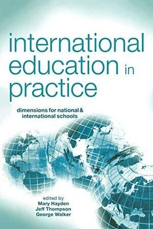 International Education in Practice: Dimensions for National &amp; International Schools by George Robert Walker, John Jeffrey Thompson, Mary Hayden