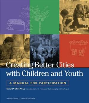 Creating Better Cities with Children and Youth: A Manual for Participation by David Driskell