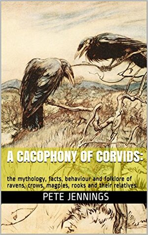 A CACOPHONY OF CORVIDS:: the mythology, facts, behaviour and folklore of ravens, crows, magpies, rooks and their relatives. by Pete Jennings
