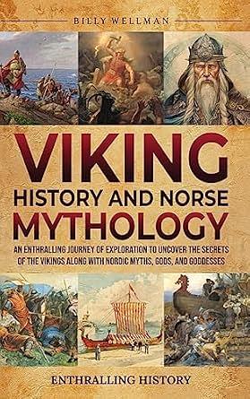 Viking History and Norse Mythology: An Enthralling Journey of Exploration to Uncover the Secrets of the Vikings along with Nordic Myths, Gods, and Goddesses by Billy Wellman