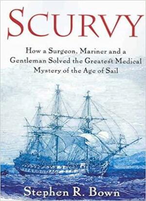 Scurvy: How a Surgeon, a Mariner and a Gentleman Solved the Greatest Medical Mystery of the Age of Sail by Stephen R. Bown