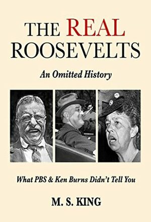 The REAL Roosevelts: An Omitted History: What PBS & Ken Burns Didn't Tell You by M.S. King