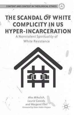 The Scandal of White Complicity in Us Hyper-Incarceration: A Nonviolent Spirituality of White Resistance by A. Mikulich, L. Cassidy