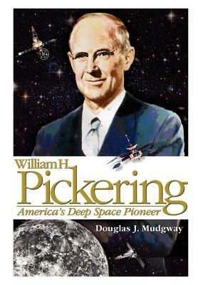 William H. Pickering: America's Deep Space Pioneer by Douglas J. Mudgway, Nasa History Division