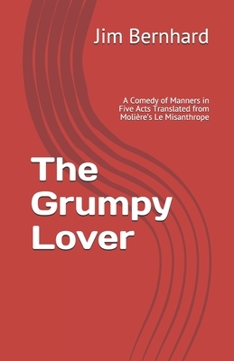 The Grumpy Lover: A Comedy of Manners Translated from Molière's Le Misanthrope by Jim Bernhard