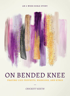 On Bended Knee: Praying Like Prophets, Warriors, and Kings by Crickett Keeth