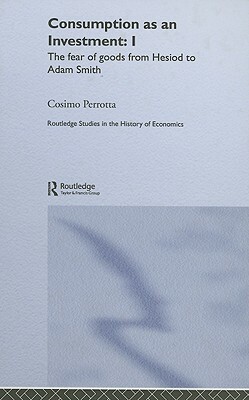 Consumption as an Investment: I: The Fear of Goods from Hesiod to Adam Smith by Cosimo Perrotta