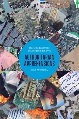 Authoritarian Apprehensions: Ideology, Judgment, and Mourning in Syria by Lisa Wedeen