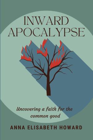 Inward Apocalypse: Uncovering a Faith for the Common Good by Anna Elisabeth Howard