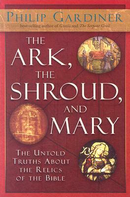The Ark, the Shroud, and Mary: The Untold Truths about the Relics of the Bible by Philip Gardiner