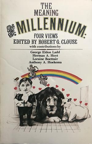 The Meaning of the Millennium: Four Views by Anthony A. Hoekema, George Eldon Ladd, Loraine Boettner, Robert G. Clouse, Herman A. Hoyt